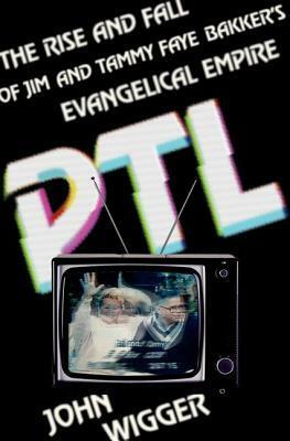 PTL: The Rise and Fall of Jim and Tammy Faye Bakker's Evangelical Empire by John H. Wigger