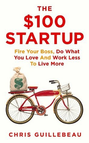 The $100 Startup: Fire Your Boss, Do What You Love and Work Better To Live More by Chris Guillebeau