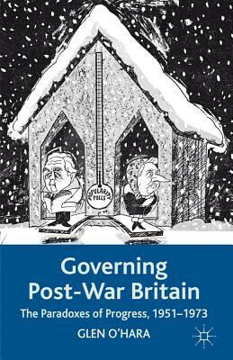 Governing Post-War Britain: The Paradoxes of Progress, 1951-1973 by Glen O'Hara