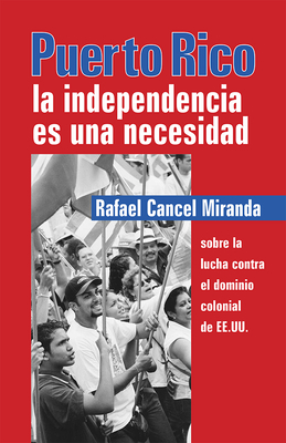 Puerto Rico: La Independencia Es Una Necesidad = Puerto Rico: Independence is a Necessity by Rafael Cancel Miranda