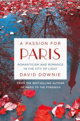 A Passion for Paris: Romanticism and Romance in the City of Light by David Downie