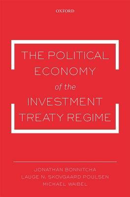 The Political Economy of the Investment Treaty Regime by Jonathan Bonnitcha, Michael Waibel, Lauge N. Skovgaard Poulsen