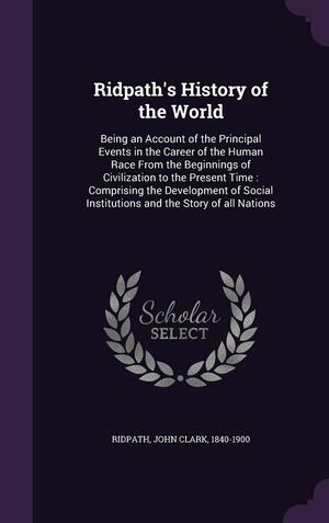 Ridpath's History of the World: Being an Account of the Principal Events in the Career of the Human Race from the Beginnings of Civilization to the Present Time: Comprising the Development of Social Institutions and the Story of All Nations by John Clark Ridpath