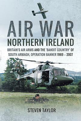 Air War Northern Ireland: Britain's Air Arms and the 'bandit Country' of South Armagh, Operation Banner 1969 - 2007 by Steven Taylor
