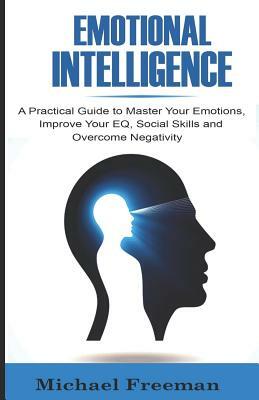 Emotional Intelligence: A Practical Guide to Master Your Emotions, Improve Your EQ, Social Skills & Overcome Negativity by Michael Freeman