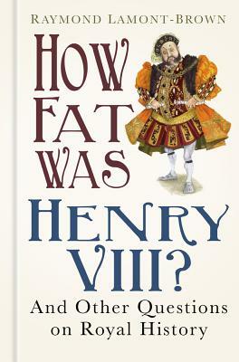 How Fat Was Henry VIII?: And 100 Other Questions on Royal History by Raymond Lamont-Brown