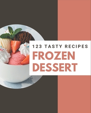 123 Tasty Frozen Dessert Recipes: Happiness is When You Have a Frozen Dessert Cookbook! by Cathy Clark