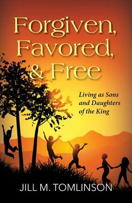 Forgiven, Favored and Free: Living as Sons and Daughters of the King by Jill Tomlinson