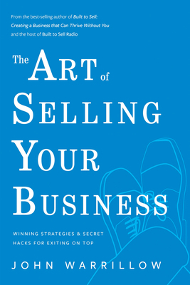 The Art of Selling Your Business: Winning Strategies & Secret Hacks for Exiting on Top by John Warrilow