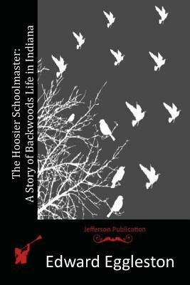 The Hoosier Schoolmaster: A Story of Backwoods Life in Indiana by Edward Eggleston