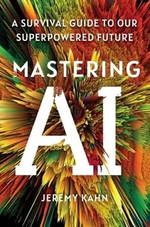 Mastering AI: A Survival Guide to Our Superpowered Future by Jeremy Kahn