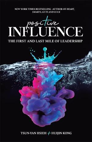 POSITIVE INFLUENCE: THE FIRST AND LAST MILE OF LEADERSHIP by Tsun-Yan Hsieh, Tsun-Yan Hsieh, Huijin Kong