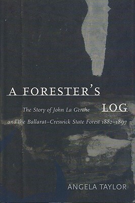 A Forester's Log: The Story of John La Gerche and the Ballarat-Creswick State Forest 1882-1897 by Angela Taylor