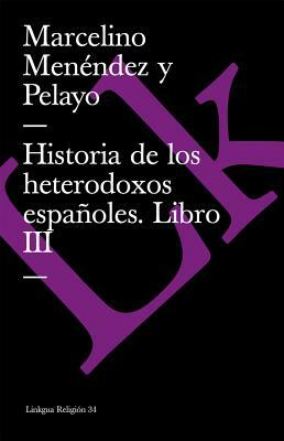 Historia de Los Heterodoxos Españoles. Libro III by Marcelino Menendez Y. Pelayo