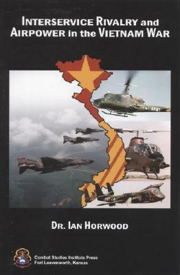 Interservice Rivalry and Airpower in the Vietnam War by Ian Horwood