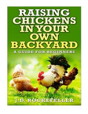 Raising Chickens in Your Own Backyard: A Beginner's Guide by J. D. Rockefeller