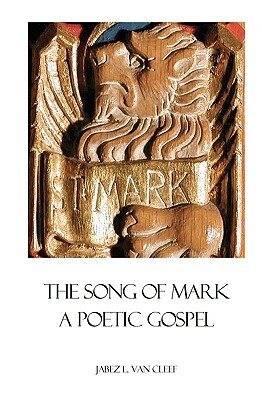 The Song Of Mark: A Poetic Gospel by Jabez L. Van Cleef