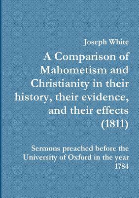 A Comparison of Mahometism and Christianity in their history, their evidence, and their effects by Joseph White