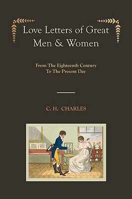 Love Letters of Great Men & Women [Illustrated edition] From The Eighteenth Century To The Present Day by C.H. Charles
