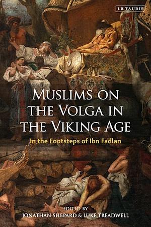 Muslims on the Volga in the Viking Age: Diplomacy and Islam in the World of Ibn Fadlan by Jonathan Shepard, Neil Price, Luke Treadwell