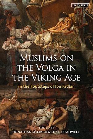 Muslims on the Volga in the Viking Age: Diplomacy and Islam in the World of Ibn Fadlan by Jonathan Shepard, Luke Treadwell, Neil Price