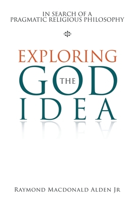 Exploring the God Idea: In Search of a Pragmatic Religious Philosophy by Raymond MacDonald Alden