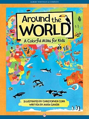 Around the World: A Colorful Atlas for Kids by Anita Ganeri, Christopher Corr