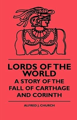 Lords Of The World - A Story Of The Fall Of Carthage And Corinth by Alfred J. Church