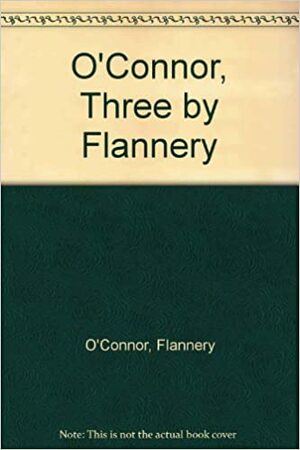 Three by Flannery O'Connor: Wise Blood / A Good Man is Hard to Find / The Violent Bear it Away by Flannery O'Connor