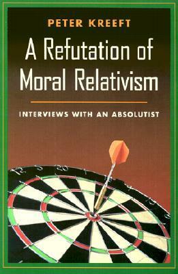 A Refutation of Moral Relativism: Interviews With an Absolutist by Peter Kreeft