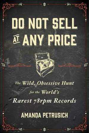 Do Not Sell at Any Price: The Wild, Obsessive Hunt for the World's Rarest 78rpm Records by Amanda Petrusich