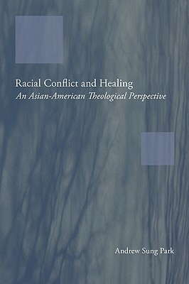 Racial Conflict and Healing: An Asian-American Theological Perspective by Andrew Sung Park
