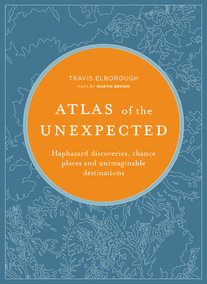 Atlas of the Unexpected: Haphazard Discoveries, Chance Places and Unimaginable Destinations by Travis Elborough