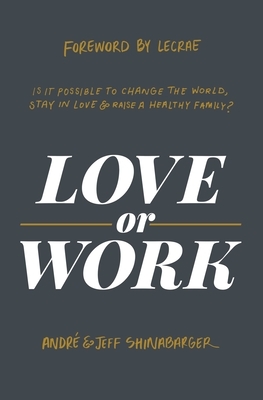 Love or Work: Is It Possible to Change the World, Stay in Love, and Raise a Healthy Family? by Jeff Shinabarger, André Shinabarger