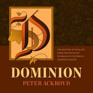 Dominion: The History of England from the Battle of Waterloo to Victoria's Diamond Jubilee by Peter Ackroyd