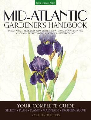 Mid-Atlantic Gardener's Handbook: Your Complete Guide: Select, Plan, Plant, Maintain, Problem-Solve - Delaware, Maryland, New Jersey, New York, Pennsylvania, Virginia, West Virginia, Washington D.C. by Katie Elzer-Peters