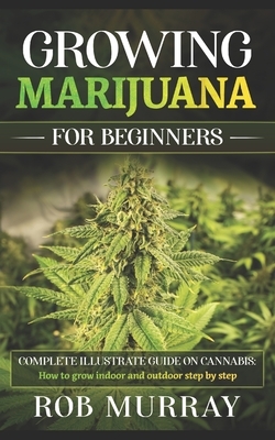Growing Marijuana for Beginners: Complete illustrate guide on cannabis: How to grow indoor and outdoor step by step by Rob Murray