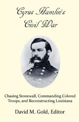Cyrus Hamlin's Civil War: Chasing Stonewall, Commanding Colored Troops, and Reconstructing Louisiana by David M. Gold