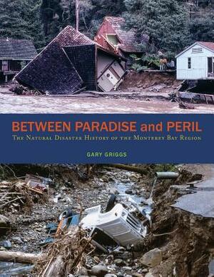 Between Paradise and Peril: The Natural Disaster History of the Monterey Bay Region by Gary Griggs