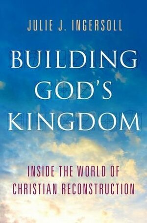 Building God's Kingdom: Inside the World of Christian Reconstruction by Julie Ingersoll