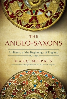 The Anglo-Saxons: A History of the Beginnings of England by Marc Morris