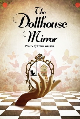 The Dollhouse Mirror: Poetry by Frank Watson by Frank Watson