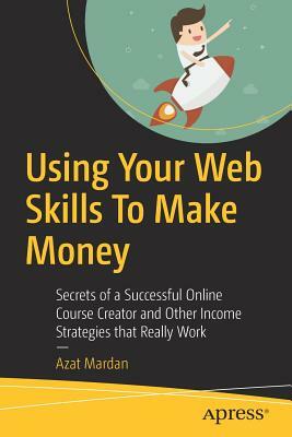 Using Your Web Skills to Make Money: Secrets of a Successful Online Course Creator and Other Income Strategies That Really Work by Azat Mardan