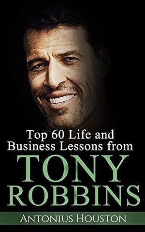 Tony Robbins: 60 Life and Business Lessons (3rd Edition) + FREE BONUS by Anthony Robbins, Antonius Houston, Antonius Houston