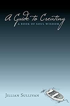A Guide to Creating - A Book of Soul Wisdom by Jillian Sullivan