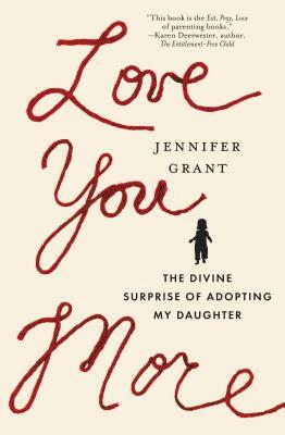 Love You More: The Divine Surprise of Adopting My Daughter by Jennifer Grant