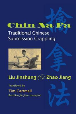 Chin Na Fa: Traditional Chinese Submission Grappling Techniques by Jinsheng Liu, Jiang Zhao
