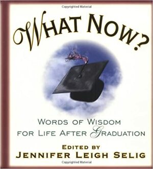 What Now? Words of Widsom for Life After Graduation by Jennifer Leigh Selig