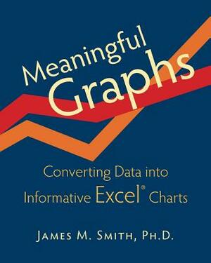 Meaningful Graphs: Converting Data Into Informative Excel Charts by James M. Smith
