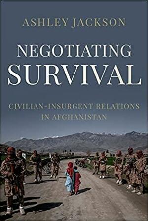 Negotiating Survival: Civilian - Insurgent Relations in Afghanistan by Ashley Jackson